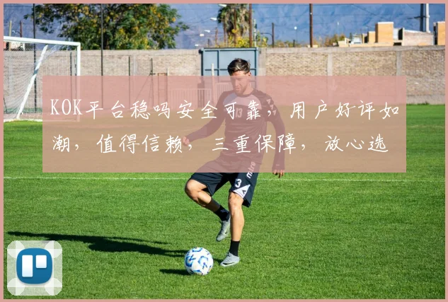 KOK平台稳吗安全可靠，用户好评如潮，值得信赖，三重保障，放心选择