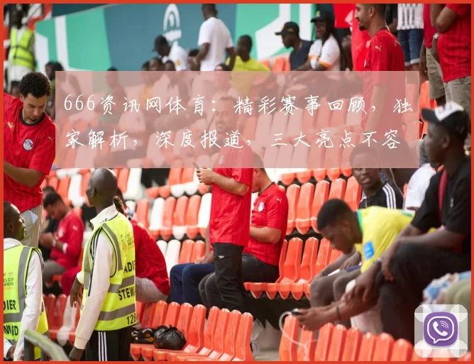 666资讯网体育：精彩赛事回顾，独家解析，深度报道，三大亮点不容错过