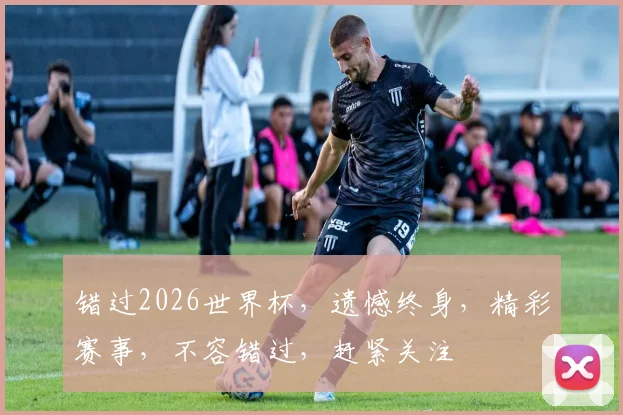 错过2026世界杯，遗憾终身，精彩赛事，不容错过，赶紧关注