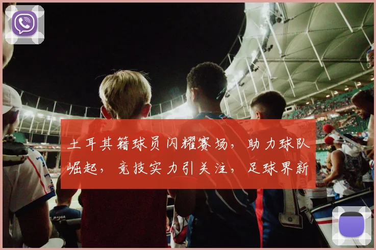 土耳其籍球员闪耀赛场，助力球队崛起，竞技实力引关注，足球界新星崛起之路。