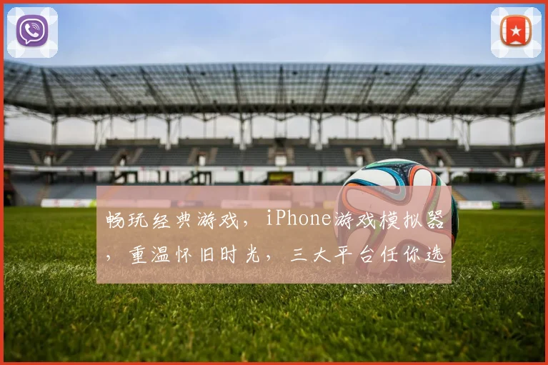 畅玩经典游戏，iPhone游戏模拟器，重温怀旧时光，三大平台任你选，一键体验