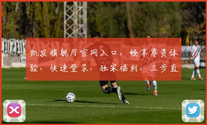 凯发旗舰厅官网入口，畅享尊贵体验，快速登录，独家福利，三步直达，不容错过