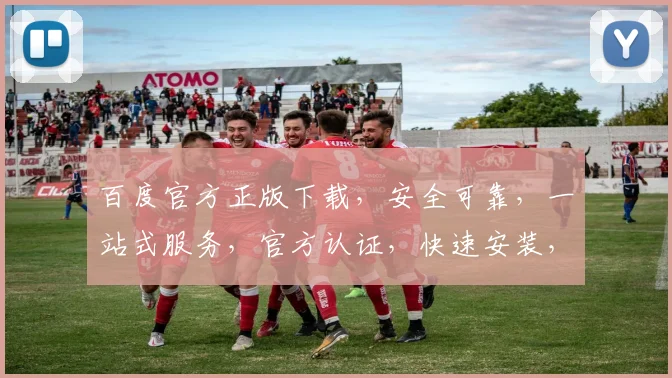 百度官方正版下载，安全可靠，一站式服务，官方认证，快速安装，三重保障，不容错过