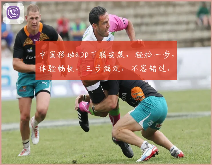 中国移动app下载安装，轻松一步，体验畅快，三步搞定，不容错过，快来体验