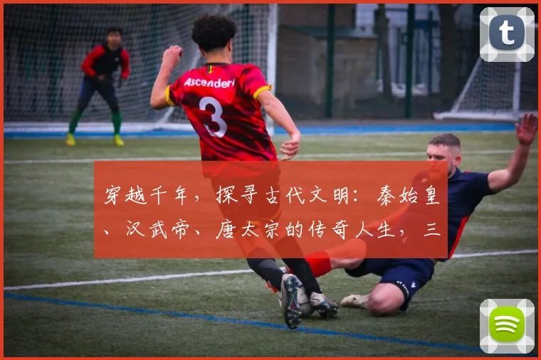 穿越千年，探寻古代文明：秦始皇、汉武帝、唐太宗的传奇人生，三大帝王争霸记