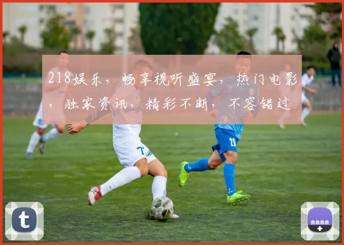 218娱乐，畅享视听盛宴，热门电影，独家资讯，精彩不断，不容错过，惊喜连连