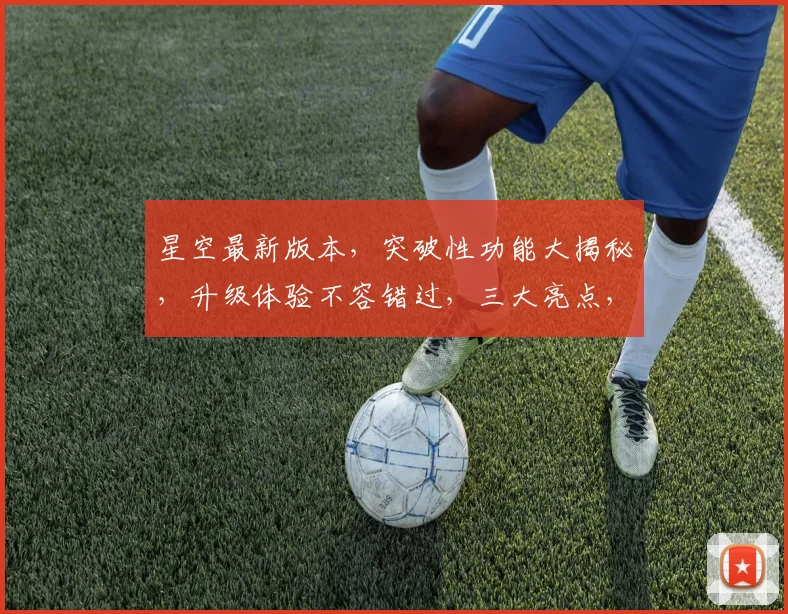 星空最新版本，突破性功能大揭秘，升级体验不容错过，三大亮点，尽在此次更新