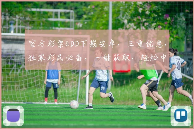 官方彩票app下载安卓，三重优惠，独家彩民必备，一键获取，轻松中奖