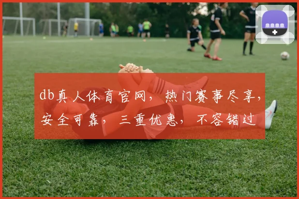 db真人体育官网，热门赛事尽享，安全可靠，三重优惠，不容错过
